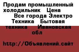Продам промышленный холодильник › Цена ­ 40 000 - Все города Электро-Техника » Бытовая техника   . Ивановская обл.